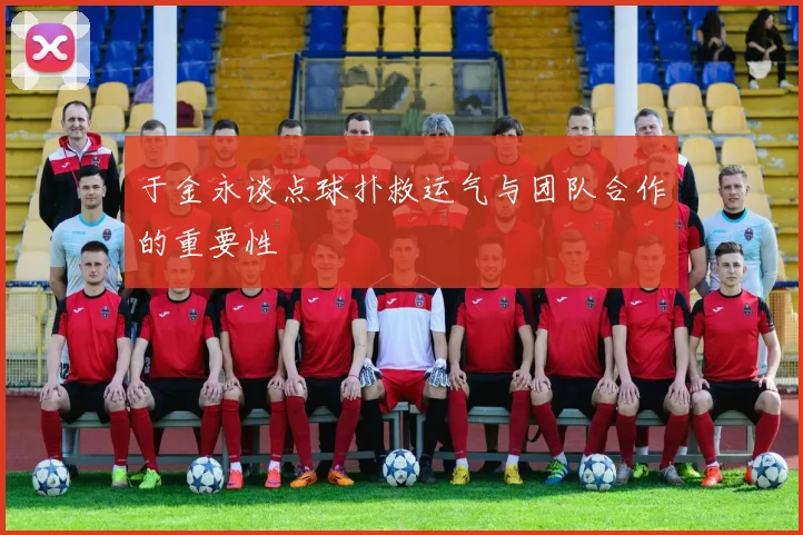 于金永谈点球扑救运气与团队合作的重要性