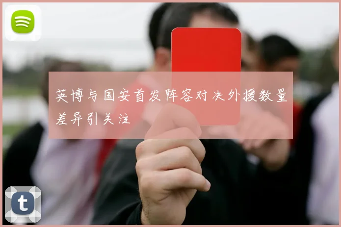 英博与国安首发阵容对决外援数量差异引关注