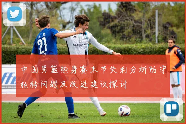 中国男篮热身赛末节失利分析防守轮转问题及改进建议探讨
